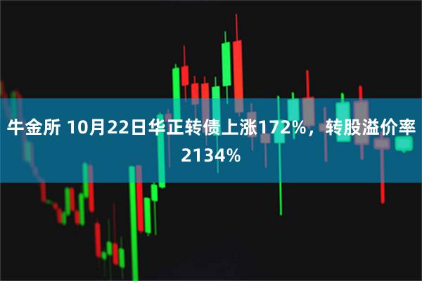 牛金所 10月22日华正转债上涨172%，转股溢价率2134%