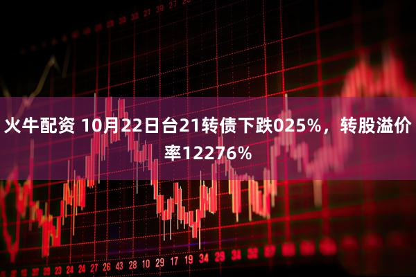 火牛配资 10月22日台21转债下跌025%，转股溢价率12276%
