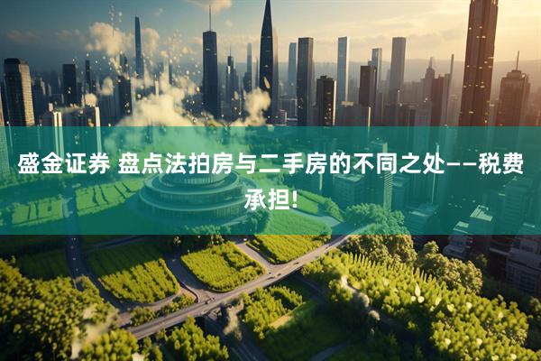 盛金证券 盘点法拍房与二手房的不同之处——税费承担!