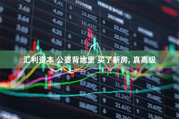汇利资本 公婆背地里 买了新房, 真高级