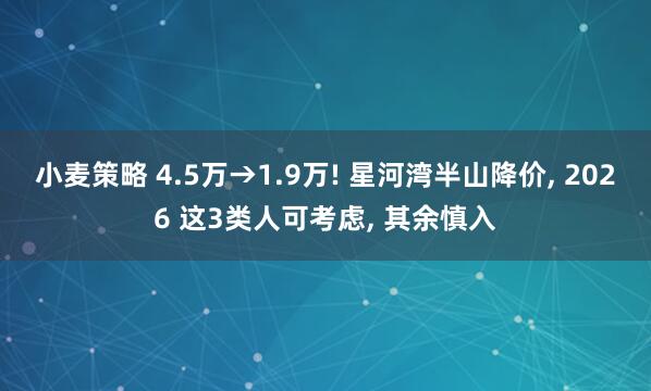 小麦策略 4.5万→1.9万! 星河湾半山降价, 2026 这3类人可考虑, 其余慎入