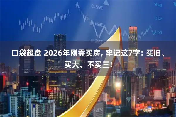 口袋超盘 2026年刚需买房, 牢记这7字: 买旧、买大、不买三!