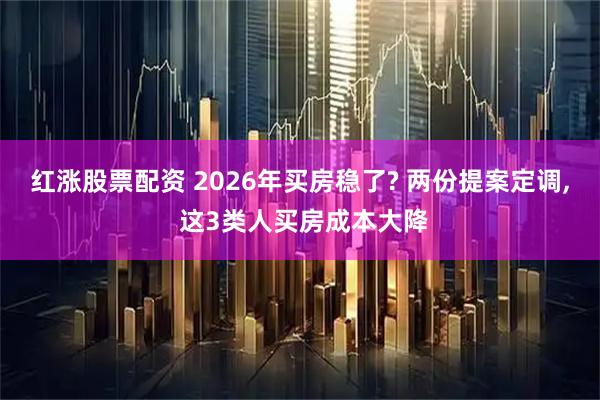 红涨股票配资 2026年买房稳了? 两份提案定调, 这3类人买房成本大降