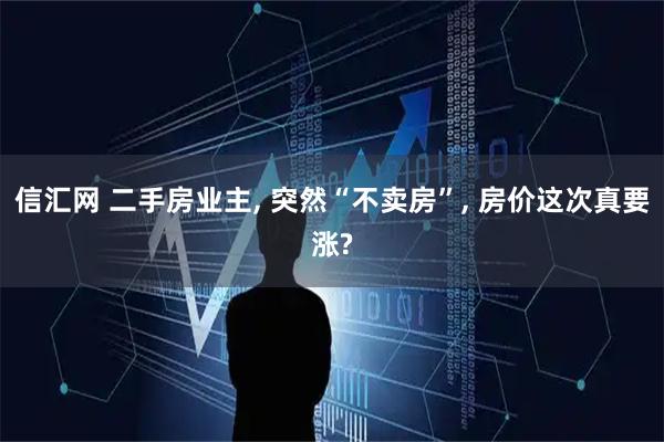 信汇网 二手房业主, 突然“不卖房”, 房价这次真要涨?
