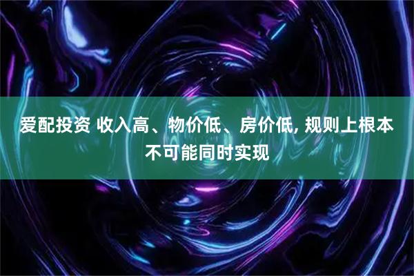 爱配投资 收入高、物价低、房价低, 规则上根本不可能同时实现