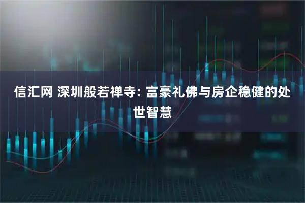 信汇网 深圳般若禅寺: 富豪礼佛与房企稳健的处世智慧