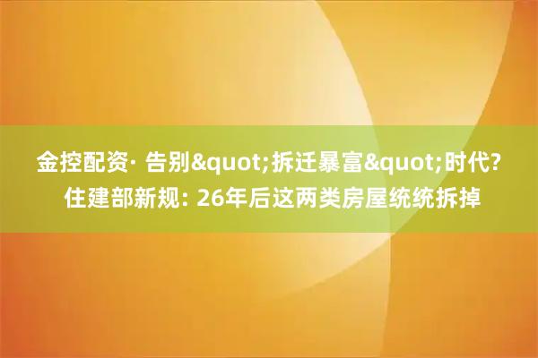 金控配资· 告别"拆迁暴富"时代? 住建部新规: 26年后这两类房屋统统拆掉