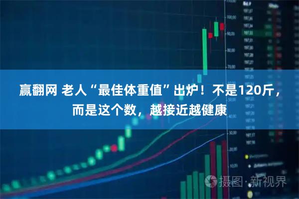赢翻网 老人“最佳体重值”出炉！不是120斤，而是这个数，越接近越健康