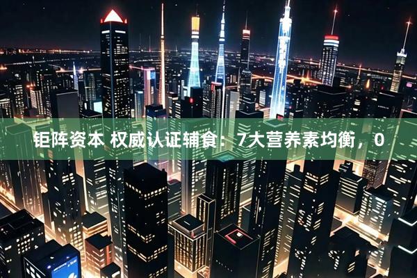 钜阵资本 权威认证辅食：7大营养素均衡，0