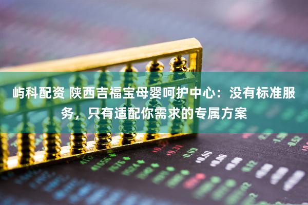 屿科配资 陕西吉福宝母婴呵护中心：没有标准服务，只有适配你需求的专属方案