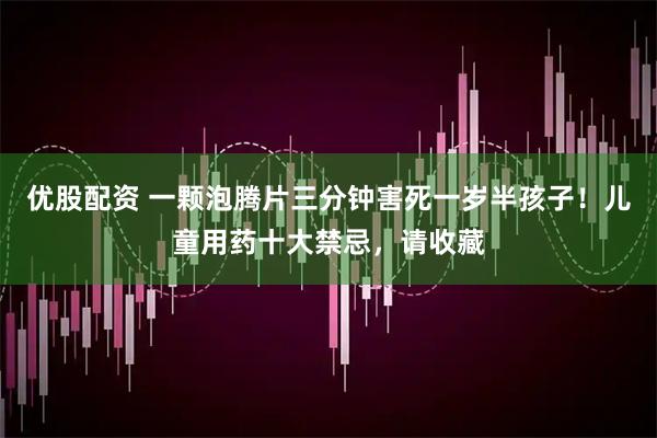 优股配资 一颗泡腾片三分钟害死一岁半孩子！儿童用药十大禁忌，请收藏