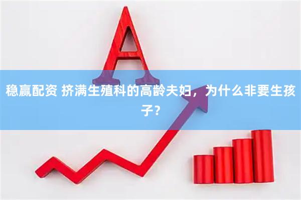 稳赢配资 挤满生殖科的高龄夫妇，为什么非要生孩子？