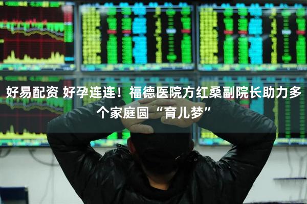 好易配资 好孕连连！福德医院方红桑副院长助力多个家庭圆 “育儿梦”