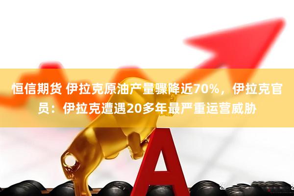 恒信期货 伊拉克原油产量骤降近70%，伊拉克官员：伊拉克遭遇20多年最严重运营威胁
