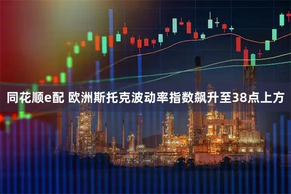 同花顺e配 欧洲斯托克波动率指数飙升至38点上方