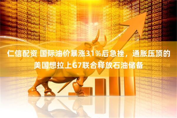 仁信配资 国际油价暴涨31%后急挫，通胀压顶的美国想拉上G7联合释放石油储备