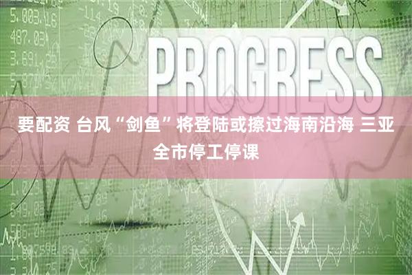 要配资 台风“剑鱼”将登陆或擦过海南沿海 三亚全市停工停课
