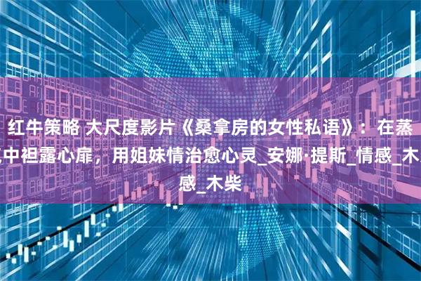 红牛策略 大尺度影片《桑拿房的女性私语》：在蒸汽中袒露心扉，用姐妹情治愈心灵_安娜·提斯_情感_木柴