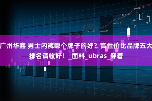 广州华鑫 男士内裤哪个牌子的好？高性价比品牌五大排名请收好！_面料_ubras_穿着