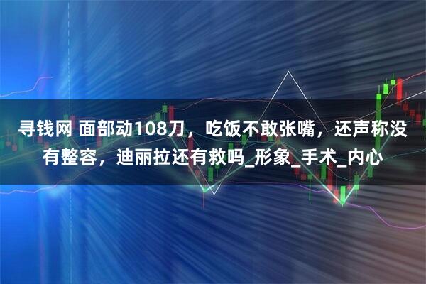 寻钱网 面部动108刀，吃饭不敢张嘴，还声称没有整容，迪丽拉还有救吗_形象_手术_内心