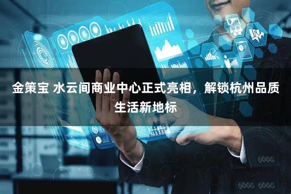金策宝 水云间商业中心正式亮相，解锁杭州品质生活新地标