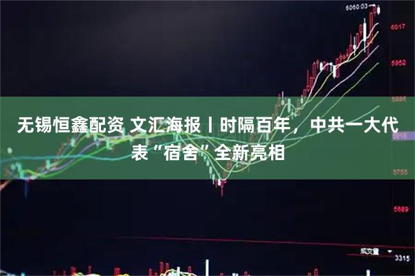 无锡恒鑫配资 文汇海报丨时隔百年，中共一大代表“宿舍”全新亮相