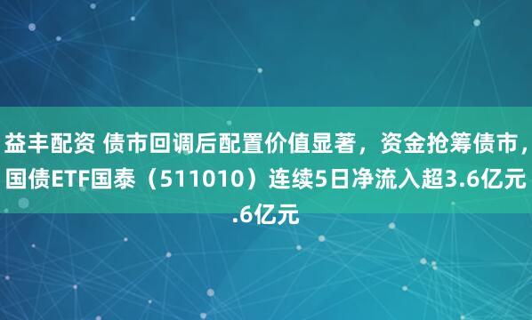 益丰配资 债市回调后配置价值显著，资金抢筹债市，国债ETF国泰（511010）连续5日净流入超3.6亿元