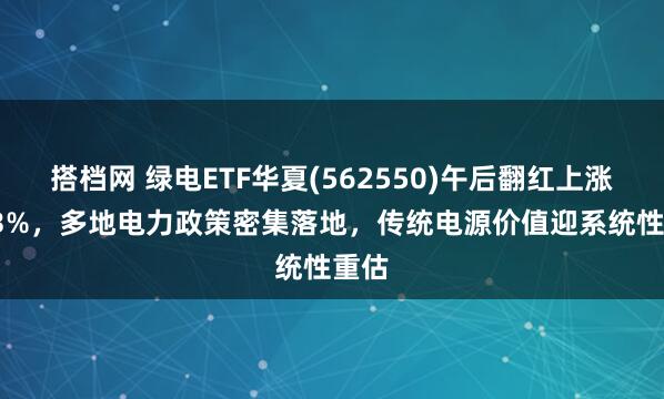 搭档网 绿电ETF华夏(562550)午后翻红上涨0.23%，多地电力政策密集落地，传统电源价值迎系统性重估