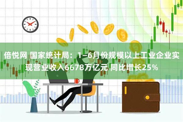 倍悦网 国家统计局：1—6月份规模以上工业企业实现营业收入6678万亿元 同比增长25%