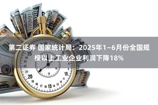 第二证券 国家统计局：2025年1—6月份全国规模以上工业企业利润下降18%