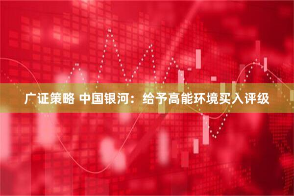 广证策略 中国银河：给予高能环境买入评级