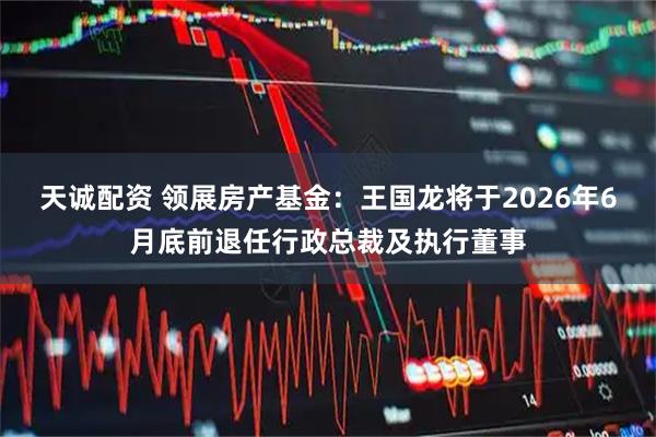 天诚配资 领展房产基金：王国龙将于2026年6月底前退任行政总裁及执行董事
