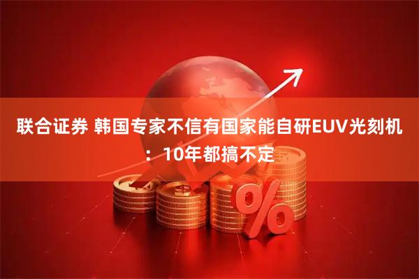 联合证券 韩国专家不信有国家能自研EUV光刻机：10年都搞不定