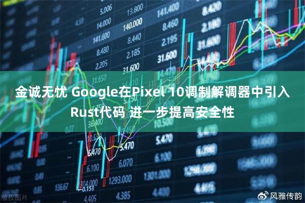 金诚无忧 Google在Pixel 10调制解调器中引入Rust代码 进一步提高安全性