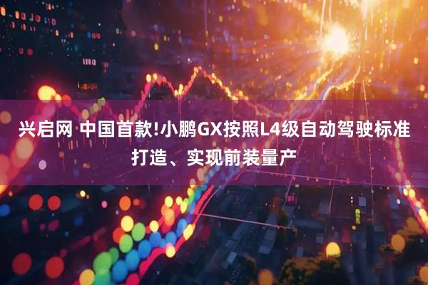 兴启网 中国首款!小鹏GX按照L4级自动驾驶标准打造、实现前装量产