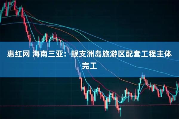 惠红网 海南三亚：蜈支洲岛旅游区配套工程主体完工