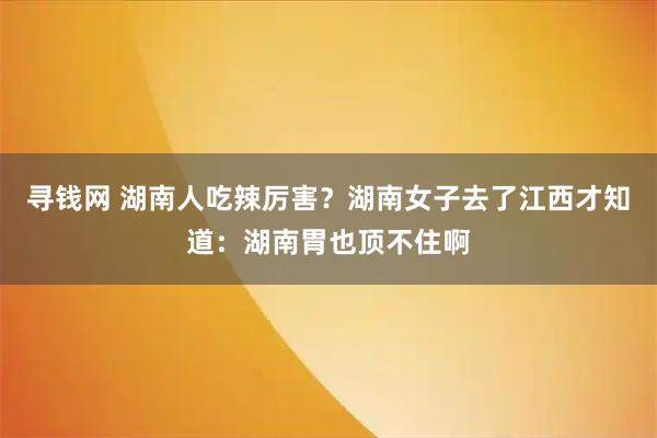 寻钱网 湖南人吃辣厉害？湖南女子去了江西才知道：湖南胃也顶不住啊