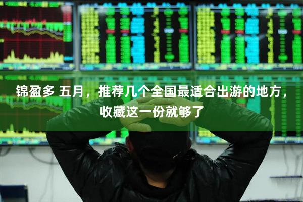锦盈多 五月，推荐几个全国最适合出游的地方，收藏这一份就够了
