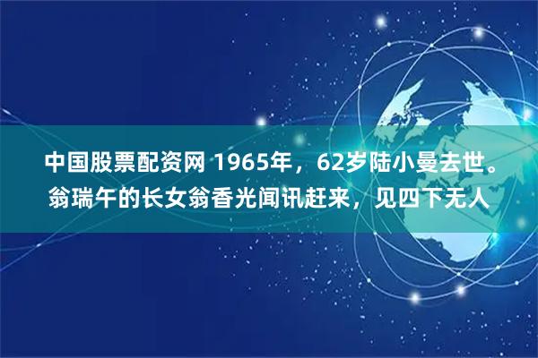 中国股票配资网 1965年，62岁陆小曼去世。翁瑞午的长女翁香光闻讯赶来，见四下无人