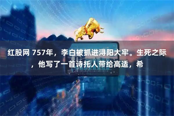 红股网 757年，李白被抓进浔阳大牢。生死之际，他写了一首诗托人带给高适，希
