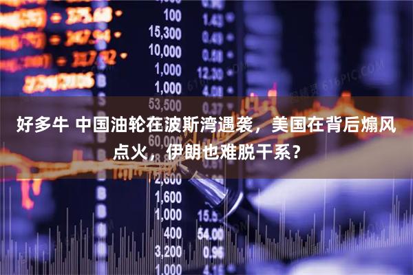 好多牛 中国油轮在波斯湾遇袭，美国在背后煽风点火，伊朗也难脱干系？