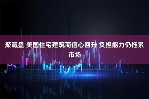 聚赢盘 美国住宅建筑商信心回升 负担能力仍拖累市场