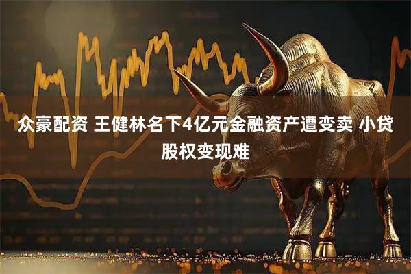 众豪配资 王健林名下4亿元金融资产遭变卖 小贷股权变现难