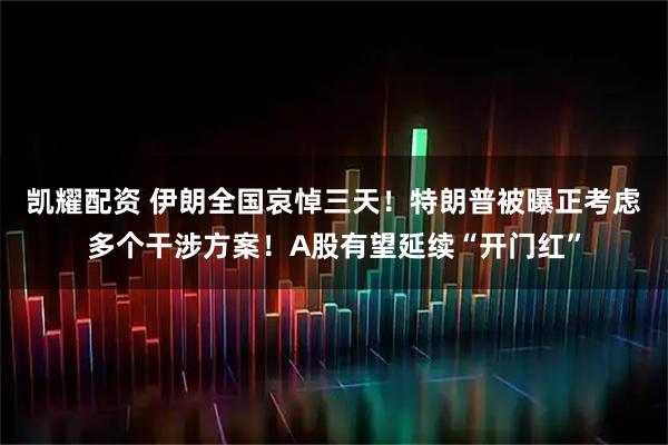 凯耀配资 伊朗全国哀悼三天！特朗普被曝正考虑多个干涉方案！A股有望延续“开门红”