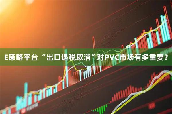 E策略平台 “出口退税取消”对PVC市场有多重要？