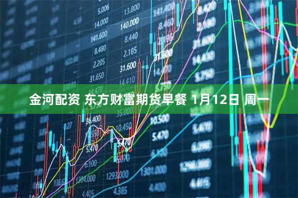 金河配资 东方财富期货早餐 1月12日 周一