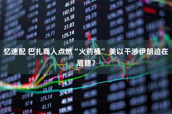 忆速配 巴扎商人点燃“火药桶” 美以干涉伊朗迫在眉睫？