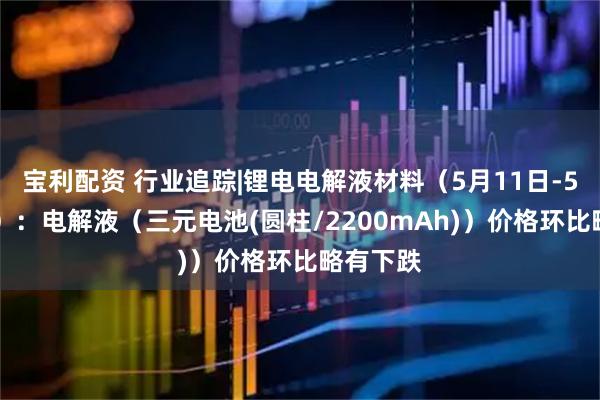 宝利配资 行业追踪|锂电电解液材料(5月11日-5月17日):电解液(三元电池(圆柱/2200mAh))价格环比略有下跌