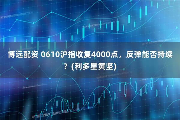 博远配资 0610沪指收复4000点，反弹能否持续？(利多星黄坚)