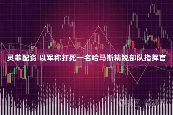 灵菲配资 以军称打死一名哈马斯精锐部队指挥官
